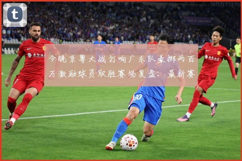 今晚京粤大战打响广东队豪掷两百万激励球员取胜赛场复盘：最新赛事动态与深度分析