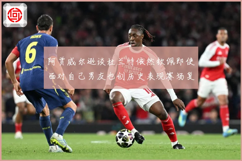 阿贾威尔逊谈杜兰特依然钦佩即使面对自己男友也创历史表现赛场复盘：最新赛事动态与深度分析