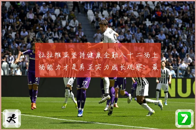 拉拉维亚坚持健康全勤八十二场上场能力才是真正实力成长观察：最新赛事动态与深度分析