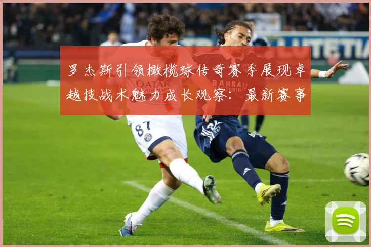 罗杰斯引领橄榄球传奇赛季展现卓越技战术魅力成长观察：最新赛事动态与深度分析