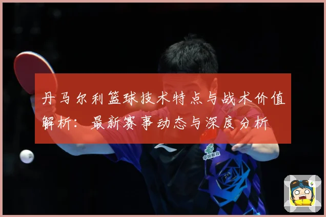 丹马尔利篮球技术特点与战术价值解析：最新赛事动态与深度分析