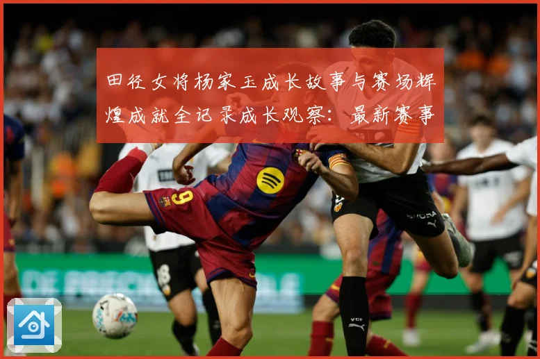 田径女将杨家玉成长故事与赛场辉煌成就全记录成长观察：最新赛事动态与深度分析