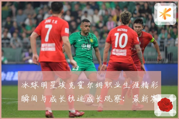 冰球明星埃克霍尔姆职业生涯精彩瞬间与成长轨迹成长观察：最新赛事动态与深度分析