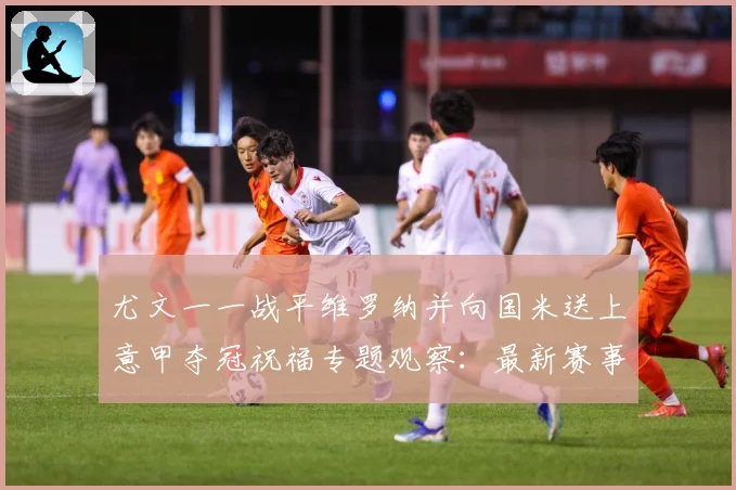 尤文一一战平维罗纳并向国米送上意甲夺冠祝福专题观察：最新赛事动态与深度分析