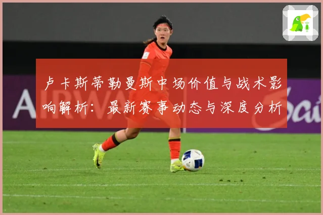 卢卡斯蒂勒曼斯中场价值与战术影响解析：最新赛事动态与深度分析