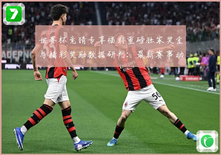 世界杯竞猜专享福利重磅独家奖金与精彩奖励数据研判：最新赛事动态与深度分析