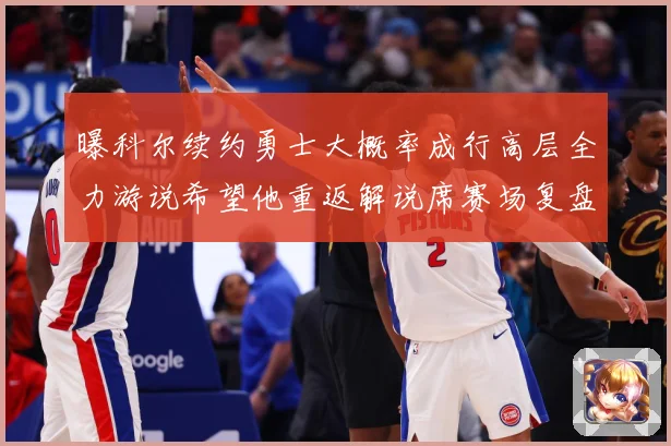 曝科尔续约勇士大概率成行高层全力游说希望他重返解说席赛场复盘：最新赛事动态与深度分析
