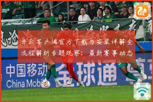 开云客户端官方下载与安装详解全流程解析专题观察：最新赛事动态与深度分析