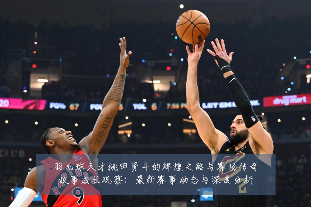 羽毛球天才桃田贤斗的辉煌之路与赛场传奇故事成长观察:最新赛事动态与深度分析