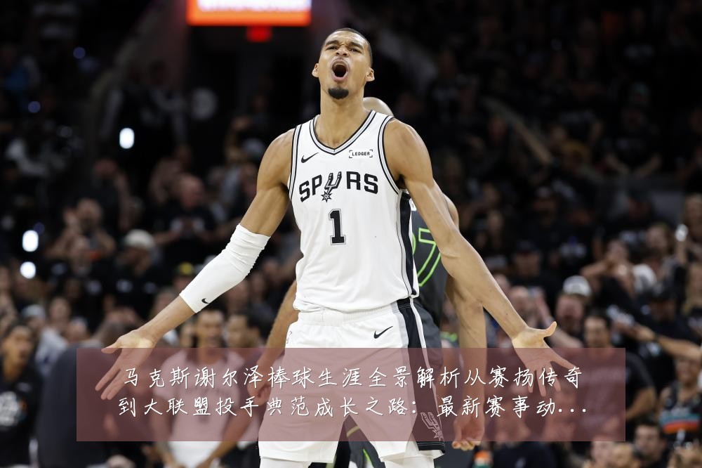 马克斯谢尔泽棒球生涯全景解析从赛扬传奇到大联盟投手典范成长之路:最新赛事动态与深度分析
