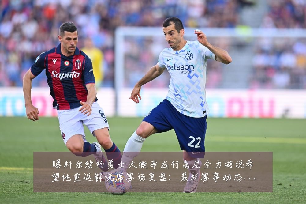 曝科尔续约勇士大概率成行高层全力游说希望他重返解说席赛场复盘:最新赛事动态与深度分析