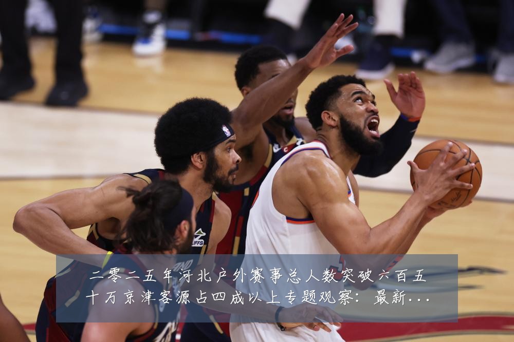 二零二五年河北户外赛事总人数突破六百五十万京津客源占四成以上专题观察:最新赛事动态与深度分析