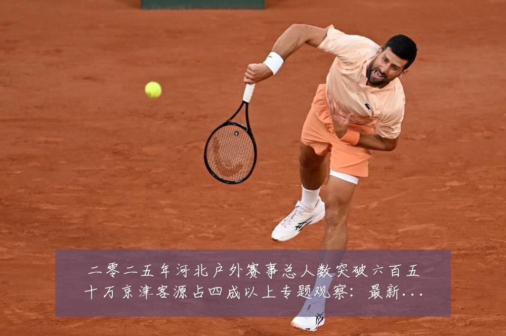 二零二五年河北户外赛事总人数突破六百五十万京津客源占四成以上专题观察:最新赛事动态与深度分析