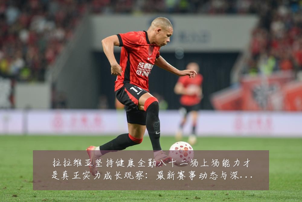 拉拉维亚坚持健康全勤八十二场上场能力才是真正实力成长观察:最新赛事动态与深度分析