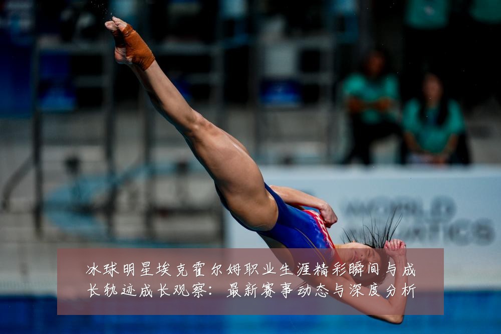冰球明星埃克霍尔姆职业生涯精彩瞬间与成长轨迹成长观察：最新赛事动态与深度分析