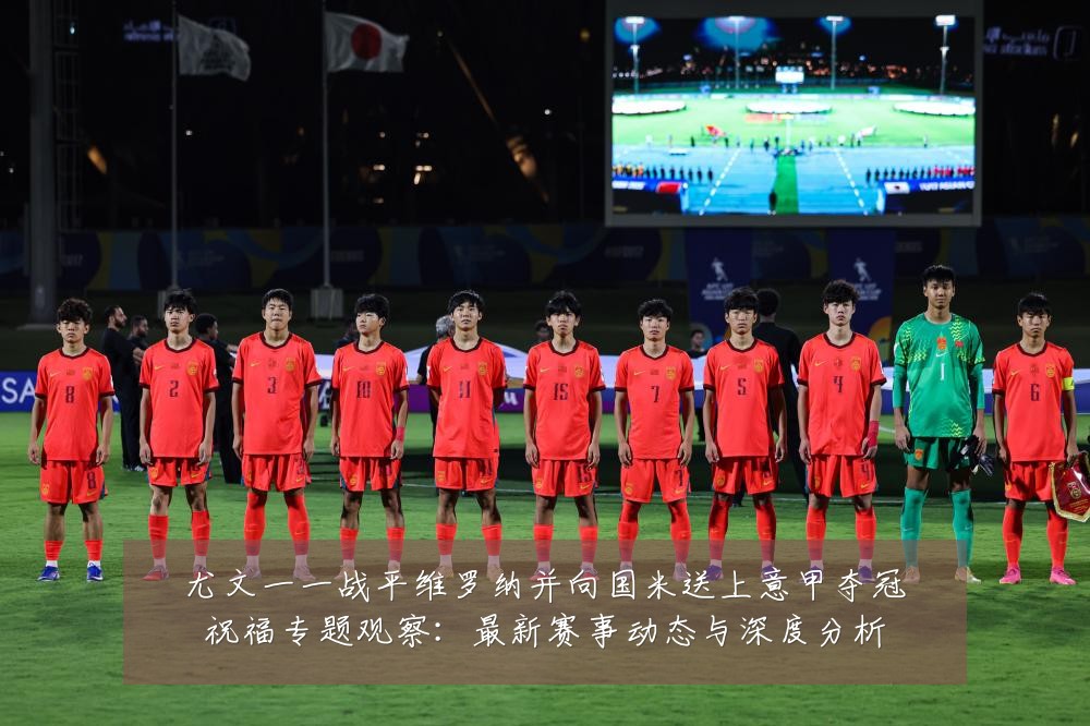 尤文一一战平维罗纳并向国米送上意甲夺冠祝福专题观察:最新赛事动态与深度分析