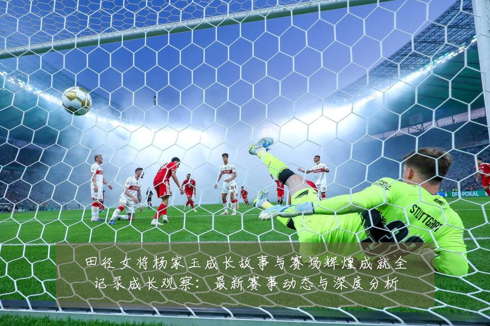 田径女将杨家玉成长故事与赛场辉煌成就全记录成长观察:最新赛事动态与深度分析