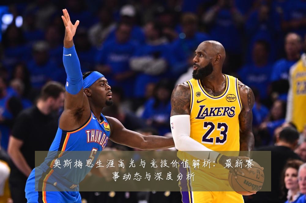 奥斯梅恩生涯高光与竞技价值解析:最新赛事动态与深度分析
