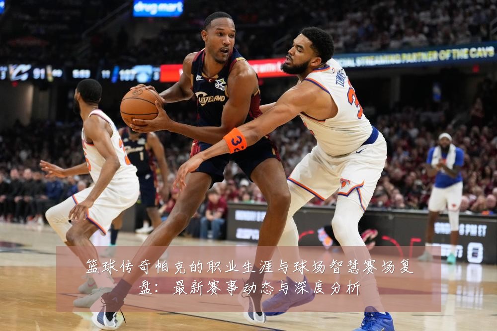 篮球传奇帕克的职业生涯与球场智慧赛场复盘:最新赛事动态与深度分析
